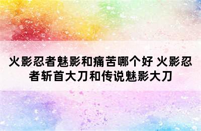 火影忍者魅影和痛苦哪个好 火影忍者斩首大刀和传说魅影大刀